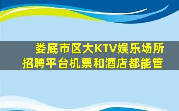娄底市区大KTV娱乐场所招聘平台机票和酒店都能管
